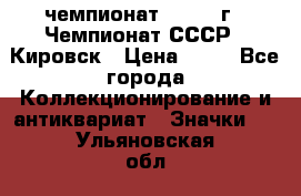 11.1) чемпионат : 1973 г - Чемпионат СССР - Кировск › Цена ­ 99 - Все города Коллекционирование и антиквариат » Значки   . Ульяновская обл.